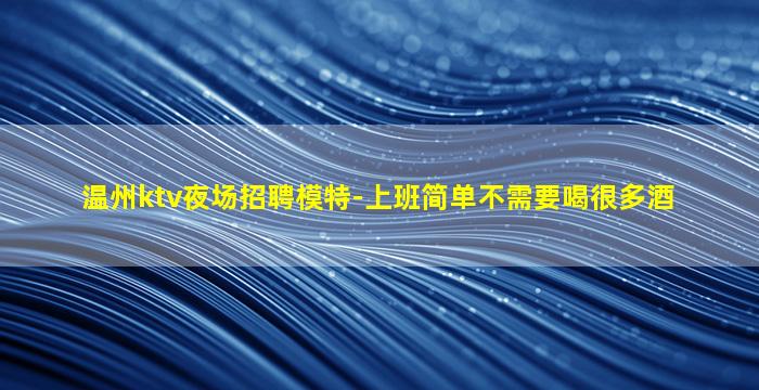 温州ktv夜场招聘模特-上班简单不需要喝很多酒